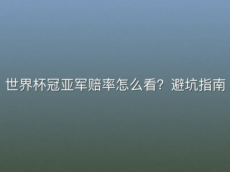 世界杯冠亚军赔率怎么看？避坑指南
